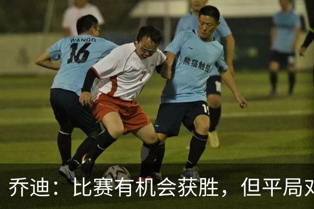乔迪：比赛有机会获胜，但平局对两队来说都不错