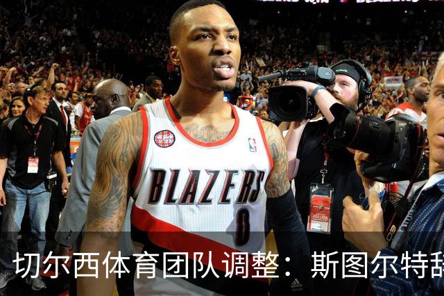 切尔西体育团队调整：斯图尔特辞职，朱厄尔与希尔兹权力增强